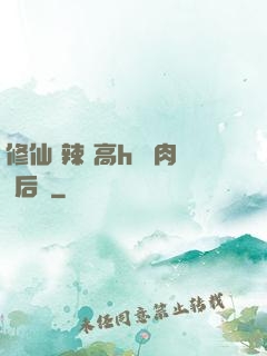 修仙 辣 高h 濃肉 后宮